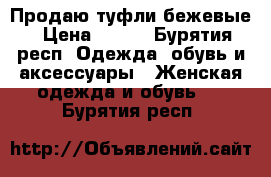 Продаю туфли бежевые › Цена ­ 400 - Бурятия респ. Одежда, обувь и аксессуары » Женская одежда и обувь   . Бурятия респ.